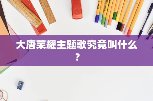 大唐荣耀主题歌究竟叫什么？