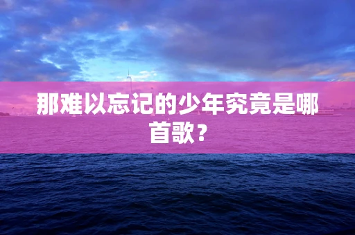 那难以忘记的少年究竟是哪首歌？