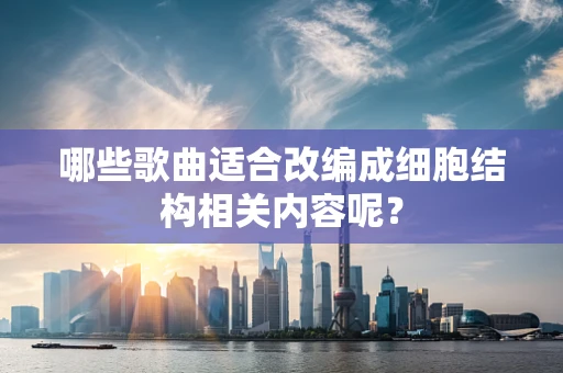 哪些歌曲适合改编成细胞结构相关内容呢？