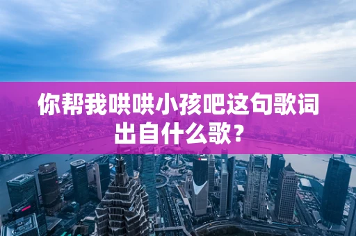 你帮我哄哄小孩吧这句歌词出自什么歌？