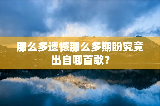 那么多遗憾那么多期盼究竟出自哪首歌？